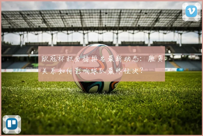 欧冠杯积分榜排名最新动态：胜负关系如何影响球队最终位次？