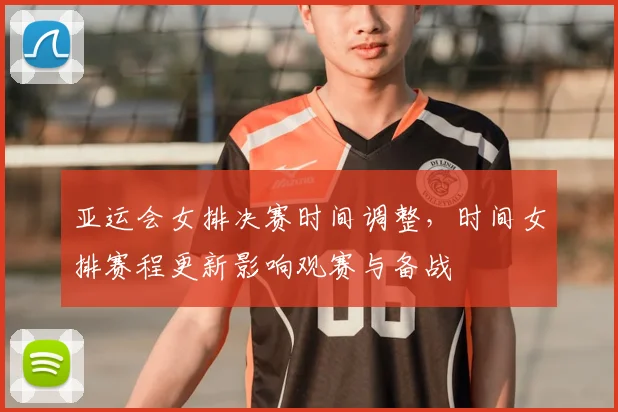 亚运会女排决赛时间调整，时间女排赛程更新影响观赛与备战