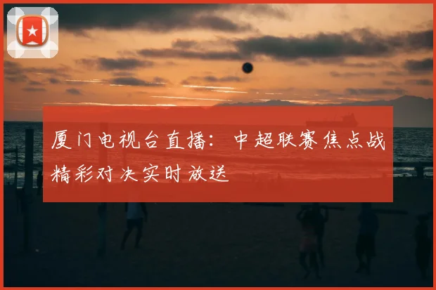 厦门电视台直播：中超联赛焦点战精彩对决实时放送