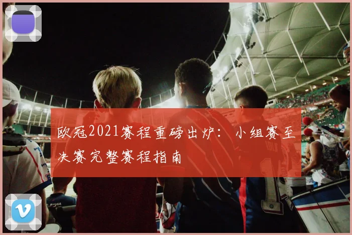 欧冠2021赛程重磅出炉：小组赛至决赛完整赛程指南