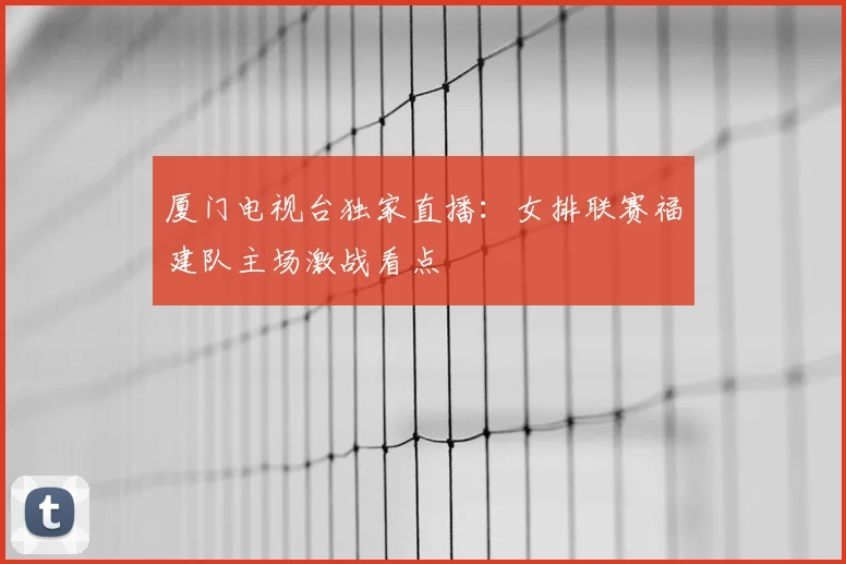 厦门电视台独家直播：女排联赛福建队主场激战看点