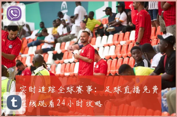 实时追踪全球赛事：足球直播免费在线观看24小时攻略