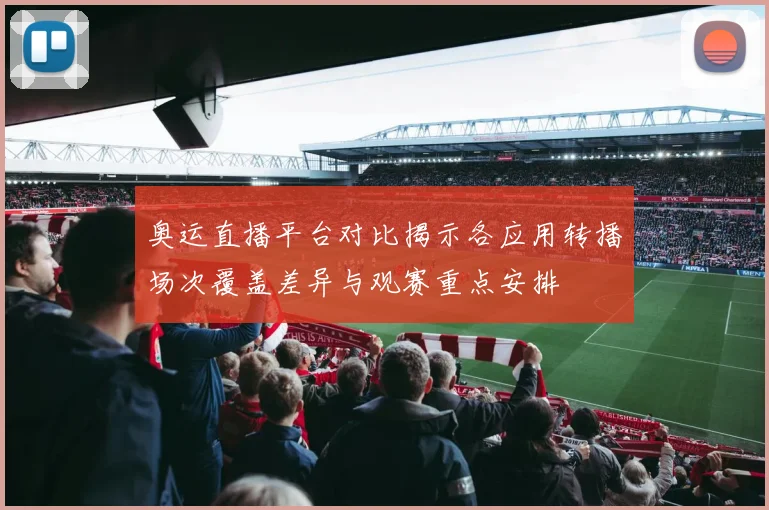 奥运直播平台对比揭示各应用转播场次覆盖差异与观赛重点安排