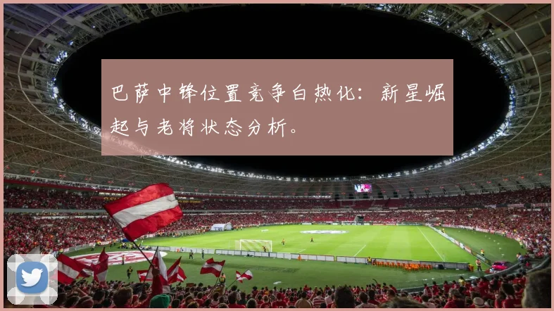 巴萨中锋位置竞争白热化：新星崛起与老将状态分析。