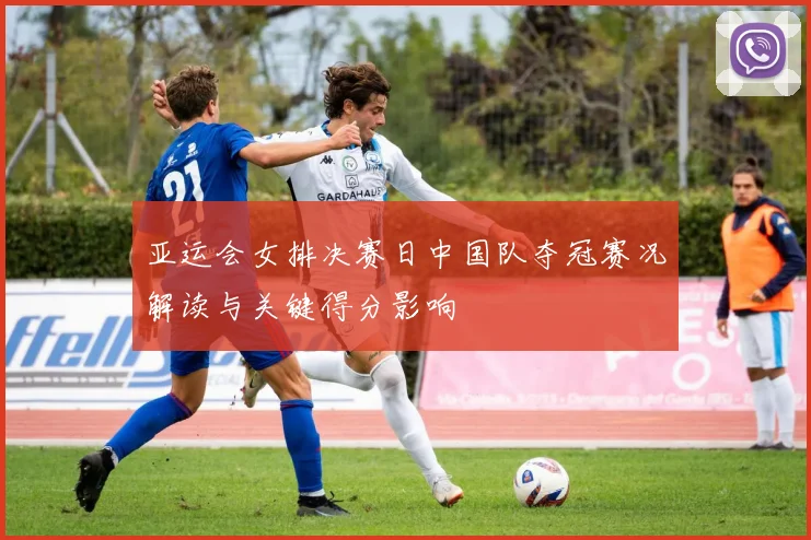 亚运会女排决赛日中国队夺冠赛况解读与关键得分影响