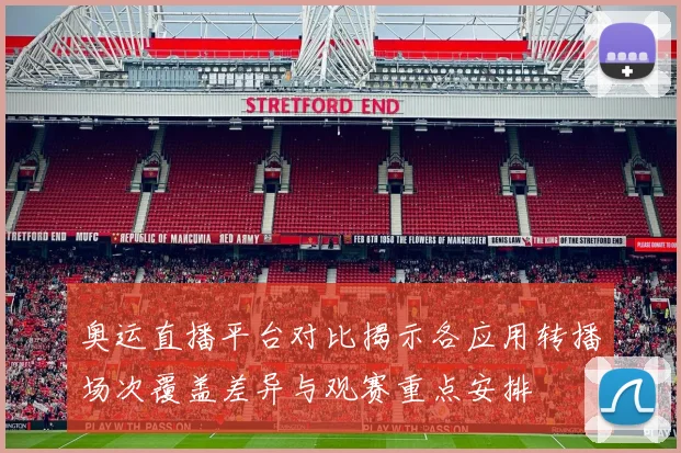 奥运直播平台对比揭示各应用转播场次覆盖差异与观赛重点安排
