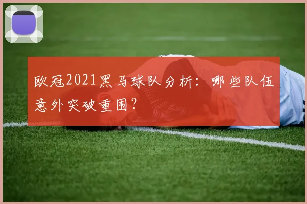 欧冠2021黑马球队分析：哪些队伍意外突破重围？