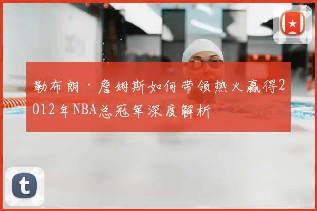 勒布朗·詹姆斯如何带领热火赢得2012年NBA总冠军深度解析