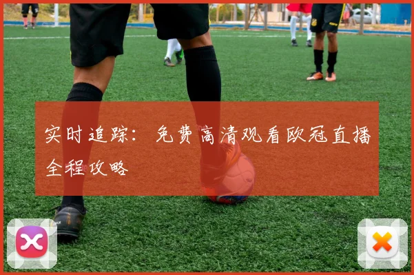 实时追踪：免费高清观看欧冠直播全程攻略