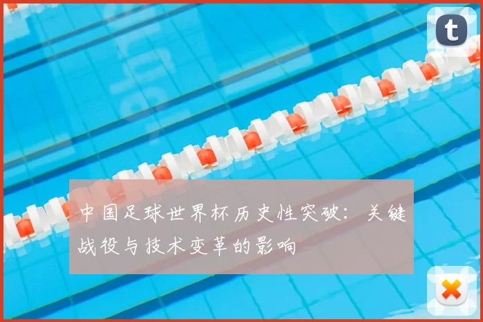 中国足球世界杯历史性突破：关键战役与技术变革的影响