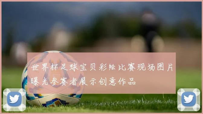 世界杯足球宝贝彩绘比赛现场图片曝光参赛者展示创意作品