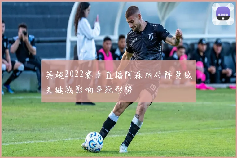 英超2022赛季直播阿森纳对阵曼城关键战影响争冠形势