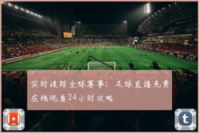 实时追踪全球赛事：足球直播免费在线观看24小时攻略
