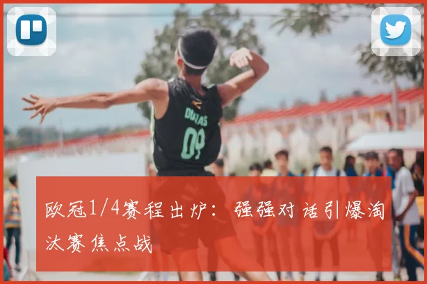 欧冠1/4赛程出炉：强强对话引爆淘汰赛焦点战