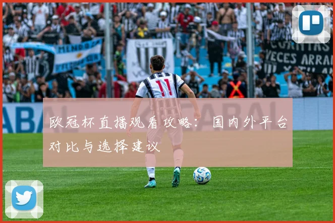 欧冠杯直播观看攻略：国内外平台对比与选择建议