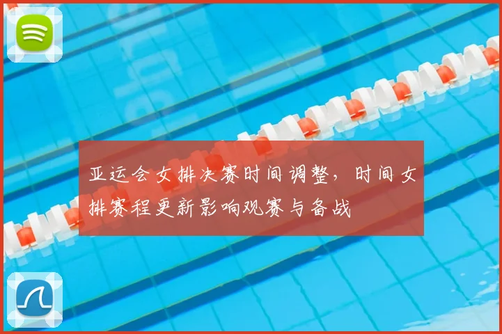 亚运会女排决赛时间调整，时间女排赛程更新影响观赛与备战